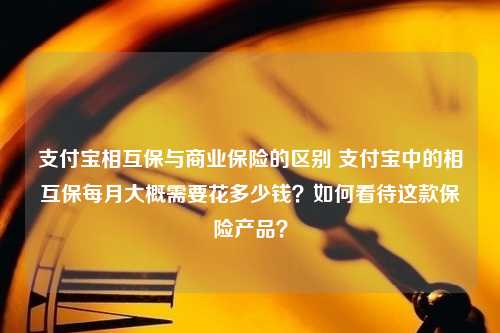 支付宝相互保与商业保险的区别 支付宝中的相互保每月大概需要花多少钱？如何看待这款保险产品？