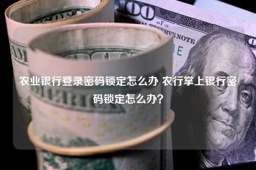 农业银行登录密码锁定怎么办 农行掌上银行密码锁定怎么办？