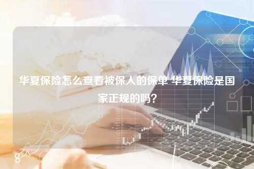 华夏保险怎么查看被保人的保单 华夏保险是国家正规的吗？