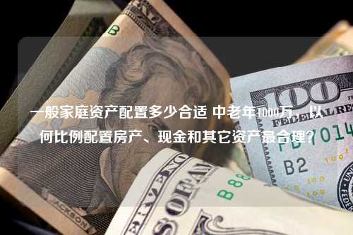 一般家庭资产配置多少合适 中老年1000万，以何比例配置房产、现金和其它资产最合理？