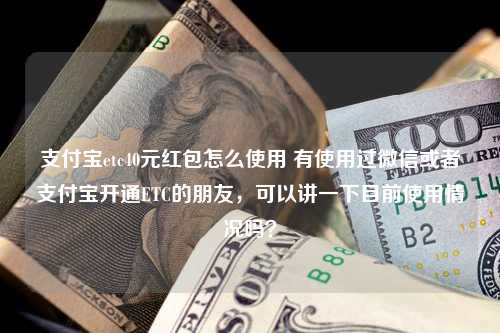 支付宝etc40元红包怎么使用 有使用过微信或者支付宝开通ETC的朋友，可以讲一下目前使用情况吗？