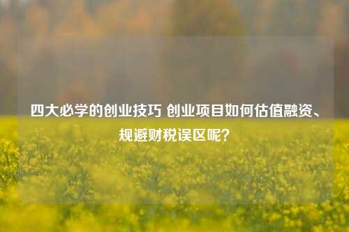 四大必学的创业技巧 创业项目如何估值融资、规避财税误区呢？