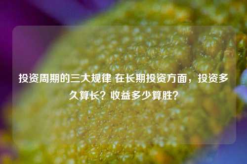 投资周期的三大规律 在长期投资方面，投资多久算长？收益多少算胜？