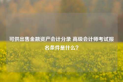 可供出售金融资产会计分录 高级会计师考试报名条件是什么？