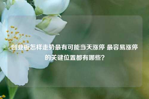 创业板怎样走势最有可能当天涨停 最容易涨停的关键位置都有哪些？