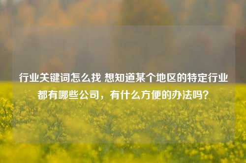 行业关键词怎么找 想知道某个地区的特定行业都有哪些公司，有什么方便的办法吗？