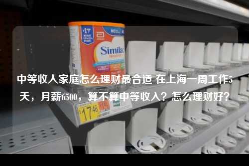 中等收入家庭怎么理财最合适 在上海一周工作5天，月薪6500，算不算中等收入？怎么理财好？