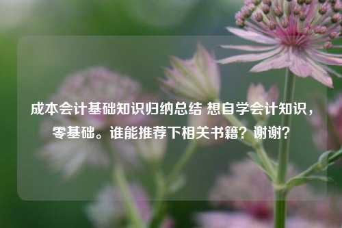 成本会计基础知识归纳总结 想自学会计知识，零基础。谁能推荐下相关书籍？谢谢？