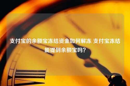 支付宝的余额宝冻结资金如何解冻 支付宝冻结能提到余额宝吗？