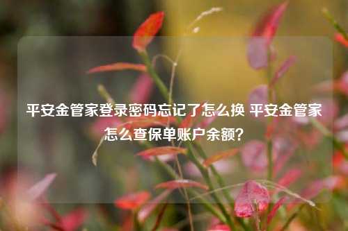 平安金管家登录密码忘记了怎么换 平安金管家怎么查保单账户余额？