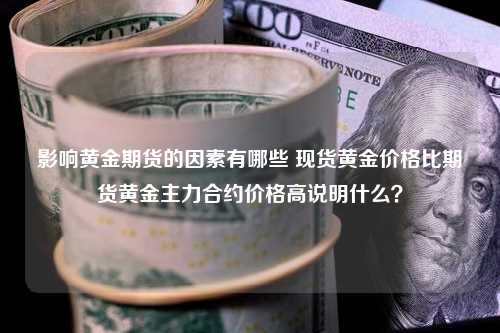 影响黄金期货的因素有哪些 现货黄金价格比期货黄金主力合约价格高说明什么？