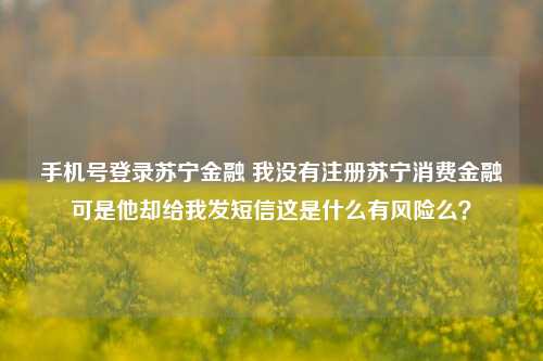 手机号登录苏宁金融 我没有注册苏宁消费金融可是他却给我发短信这是什么有风险么？