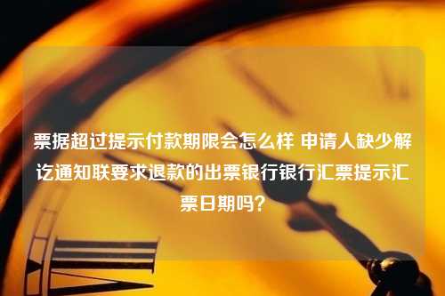 票据超过提示付款期限会怎么样 申请人缺少解讫通知联要求退款的出票银行银行汇票提示汇票日期吗？