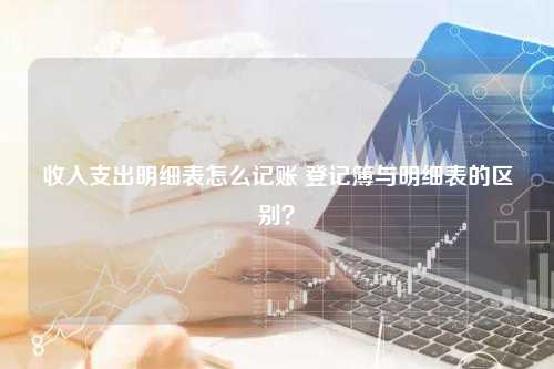 收入支出明细表怎么记账 登记簿与明细表的区别？