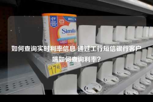 如何查询实时利率信息 通过工行短信银行客户端如何查询利率？